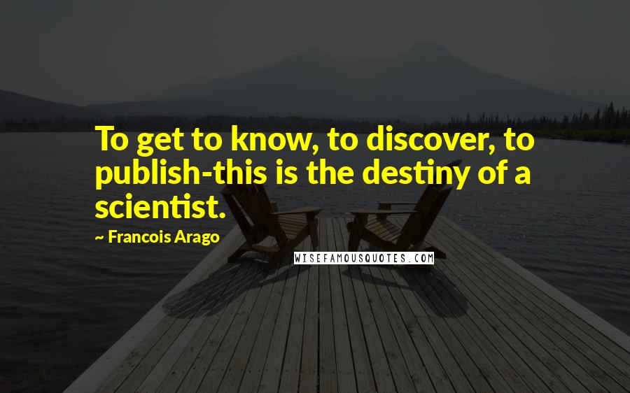 Francois Arago Quotes: To get to know, to discover, to publish-this is the destiny of a scientist.