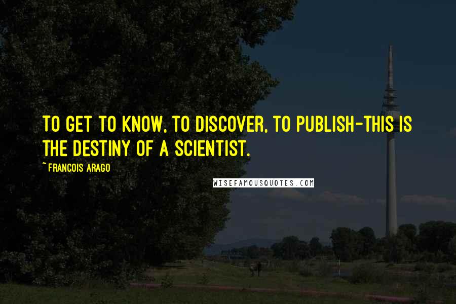 Francois Arago Quotes: To get to know, to discover, to publish-this is the destiny of a scientist.