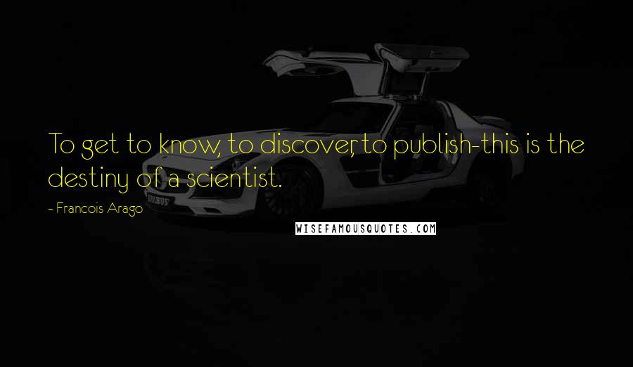 Francois Arago Quotes: To get to know, to discover, to publish-this is the destiny of a scientist.