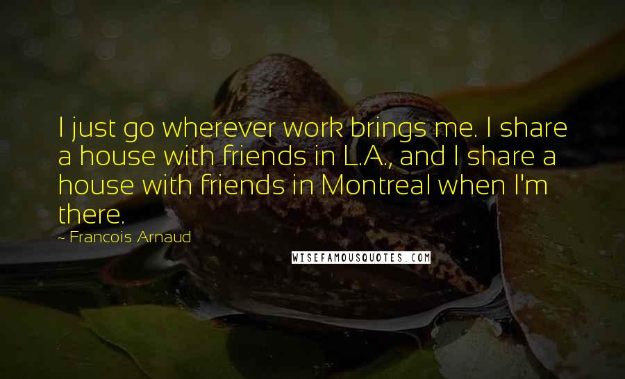 Francois Arnaud Quotes: I just go wherever work brings me. I share a house with friends in L.A., and I share a house with friends in Montreal when I'm there.