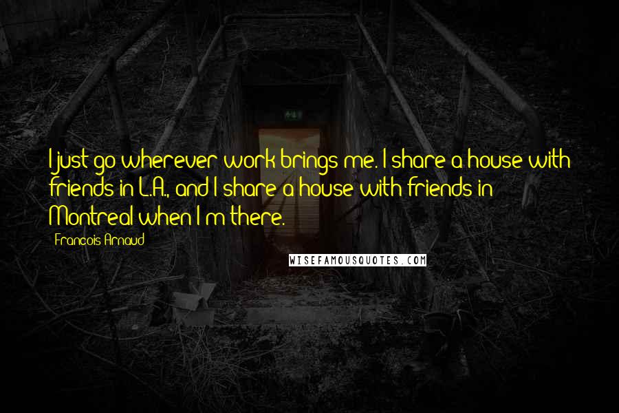Francois Arnaud Quotes: I just go wherever work brings me. I share a house with friends in L.A., and I share a house with friends in Montreal when I'm there.
