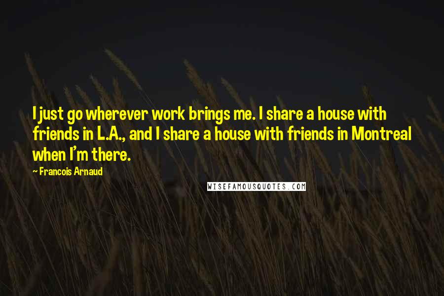 Francois Arnaud Quotes: I just go wherever work brings me. I share a house with friends in L.A., and I share a house with friends in Montreal when I'm there.