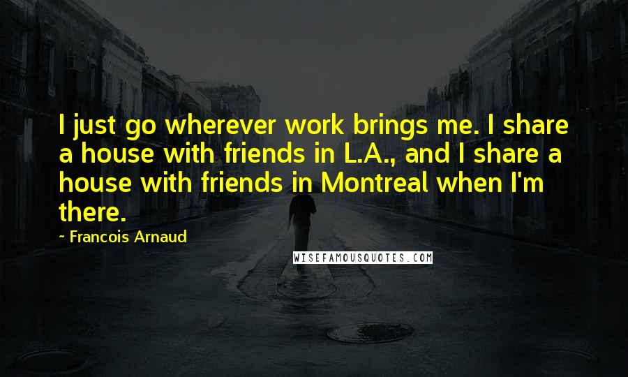 Francois Arnaud Quotes: I just go wherever work brings me. I share a house with friends in L.A., and I share a house with friends in Montreal when I'm there.