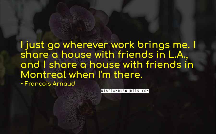 Francois Arnaud Quotes: I just go wherever work brings me. I share a house with friends in L.A., and I share a house with friends in Montreal when I'm there.