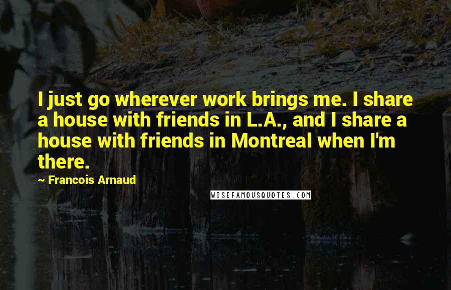 Francois Arnaud Quotes: I just go wherever work brings me. I share a house with friends in L.A., and I share a house with friends in Montreal when I'm there.