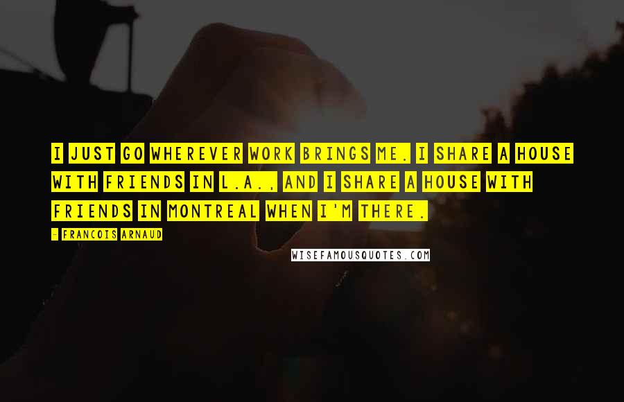 Francois Arnaud Quotes: I just go wherever work brings me. I share a house with friends in L.A., and I share a house with friends in Montreal when I'm there.