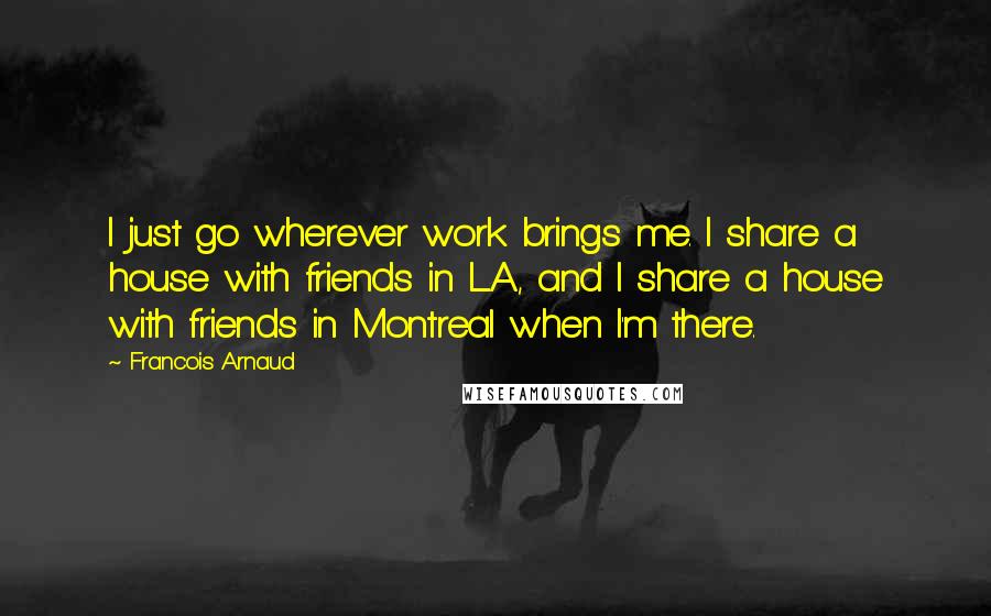 Francois Arnaud Quotes: I just go wherever work brings me. I share a house with friends in L.A., and I share a house with friends in Montreal when I'm there.