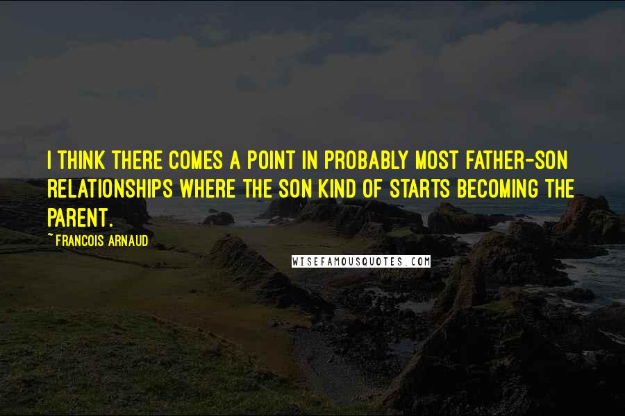 Francois Arnaud Quotes: I think there comes a point in probably most father-son relationships where the son kind of starts becoming the parent.