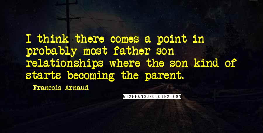Francois Arnaud Quotes: I think there comes a point in probably most father-son relationships where the son kind of starts becoming the parent.