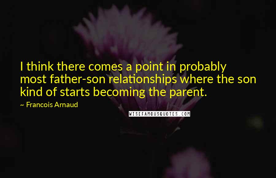 Francois Arnaud Quotes: I think there comes a point in probably most father-son relationships where the son kind of starts becoming the parent.