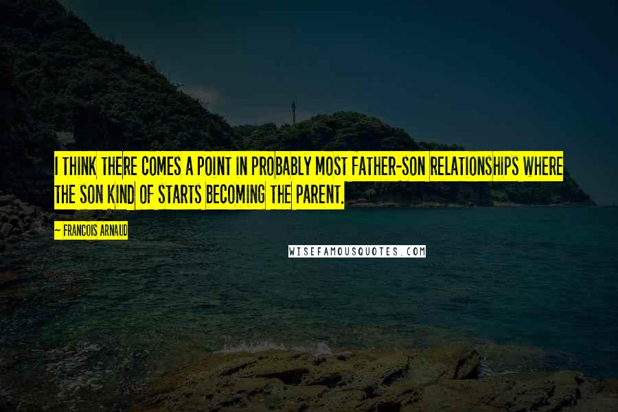 Francois Arnaud Quotes: I think there comes a point in probably most father-son relationships where the son kind of starts becoming the parent.