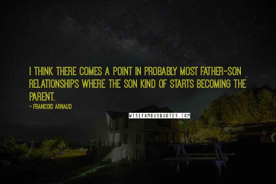 Francois Arnaud Quotes: I think there comes a point in probably most father-son relationships where the son kind of starts becoming the parent.