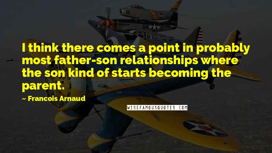 Francois Arnaud Quotes: I think there comes a point in probably most father-son relationships where the son kind of starts becoming the parent.