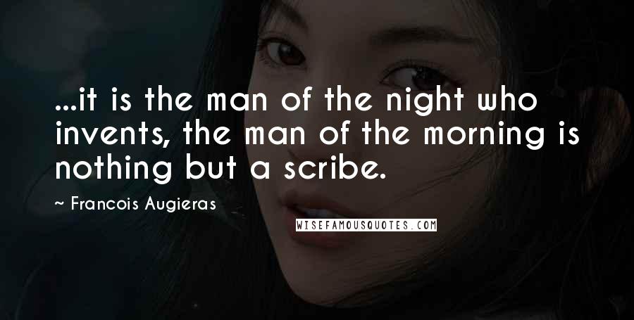 Francois Augieras Quotes: ...it is the man of the night who invents, the man of the morning is nothing but a scribe.