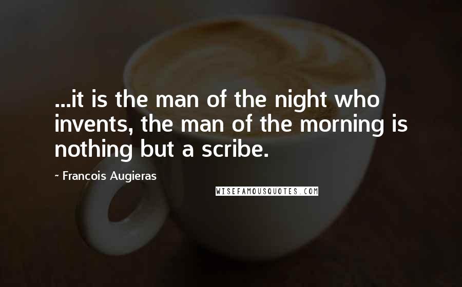 Francois Augieras Quotes: ...it is the man of the night who invents, the man of the morning is nothing but a scribe.