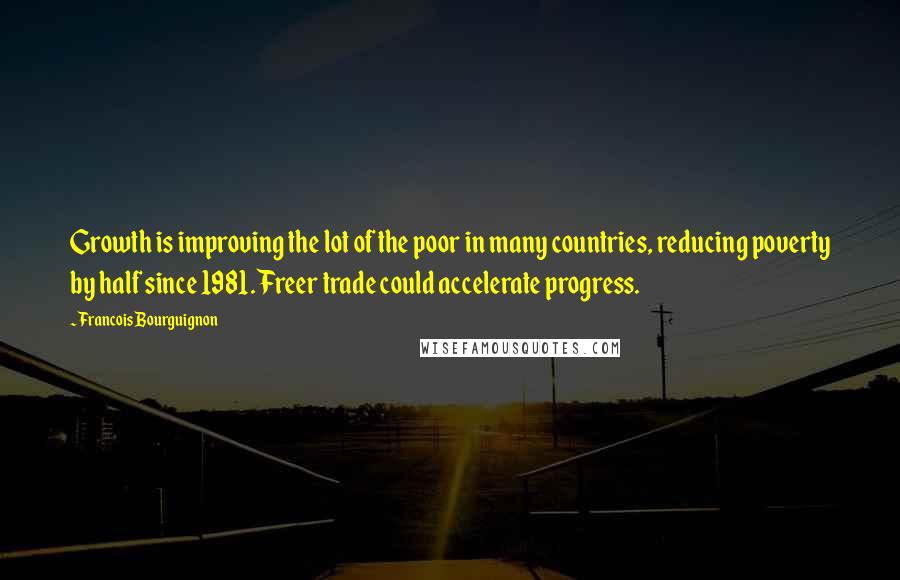 Francois Bourguignon Quotes: Growth is improving the lot of the poor in many countries, reducing poverty by half since 1981. Freer trade could accelerate progress.