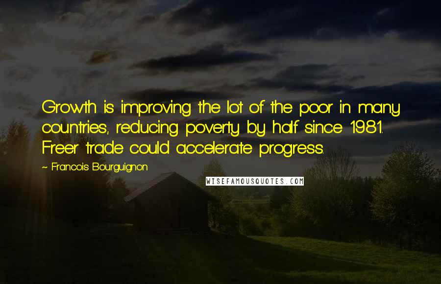 Francois Bourguignon Quotes: Growth is improving the lot of the poor in many countries, reducing poverty by half since 1981. Freer trade could accelerate progress.