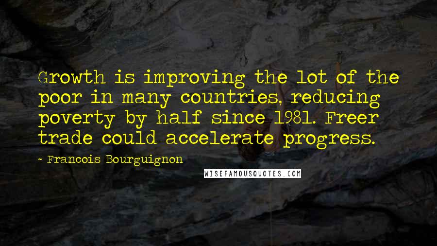 Francois Bourguignon Quotes: Growth is improving the lot of the poor in many countries, reducing poverty by half since 1981. Freer trade could accelerate progress.