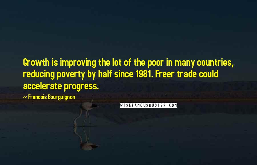 Francois Bourguignon Quotes: Growth is improving the lot of the poor in many countries, reducing poverty by half since 1981. Freer trade could accelerate progress.
