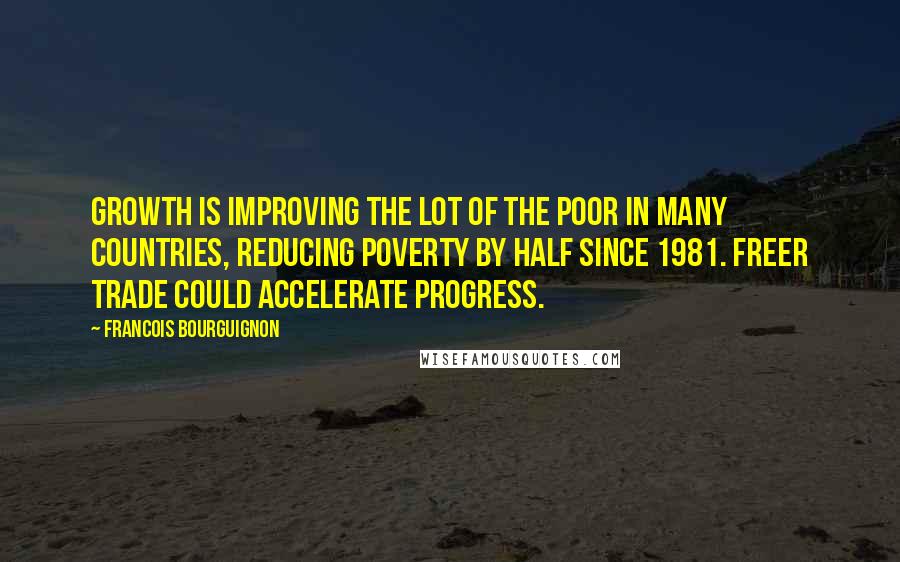 Francois Bourguignon Quotes: Growth is improving the lot of the poor in many countries, reducing poverty by half since 1981. Freer trade could accelerate progress.