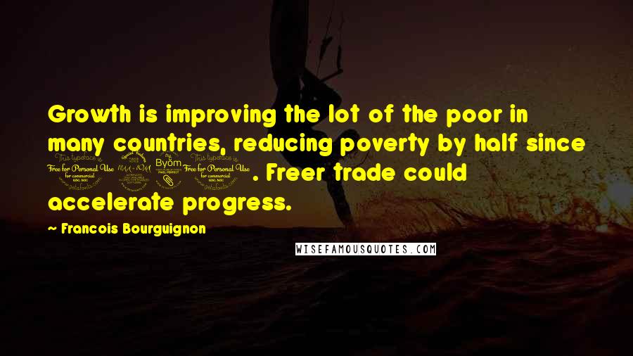 Francois Bourguignon Quotes: Growth is improving the lot of the poor in many countries, reducing poverty by half since 1981. Freer trade could accelerate progress.