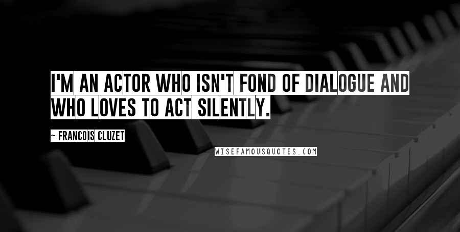 Francois Cluzet Quotes: I'm an actor who isn't fond of dialogue and who loves to act silently.