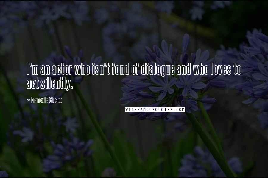 Francois Cluzet Quotes: I'm an actor who isn't fond of dialogue and who loves to act silently.