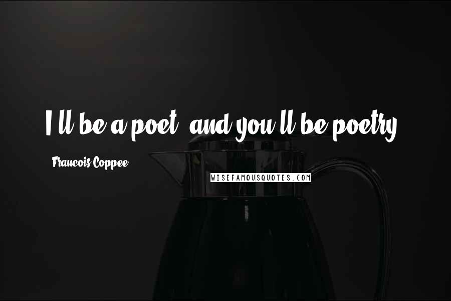 Francois Coppee Quotes: I'll be a poet, and you'll be poetry.