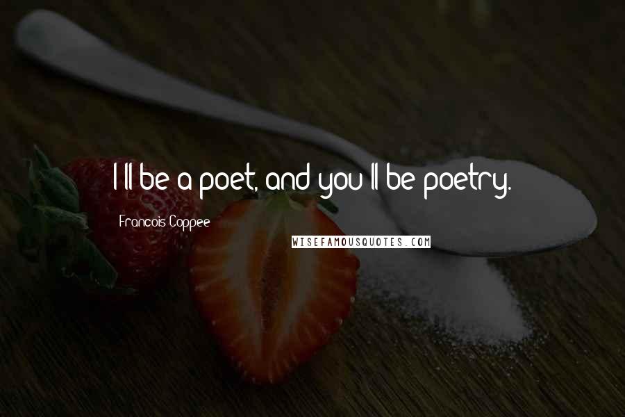Francois Coppee Quotes: I'll be a poet, and you'll be poetry.