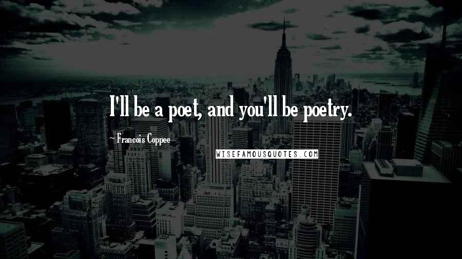 Francois Coppee Quotes: I'll be a poet, and you'll be poetry.