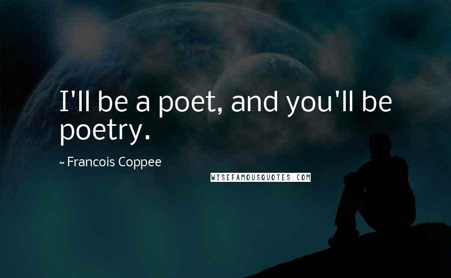 Francois Coppee Quotes: I'll be a poet, and you'll be poetry.