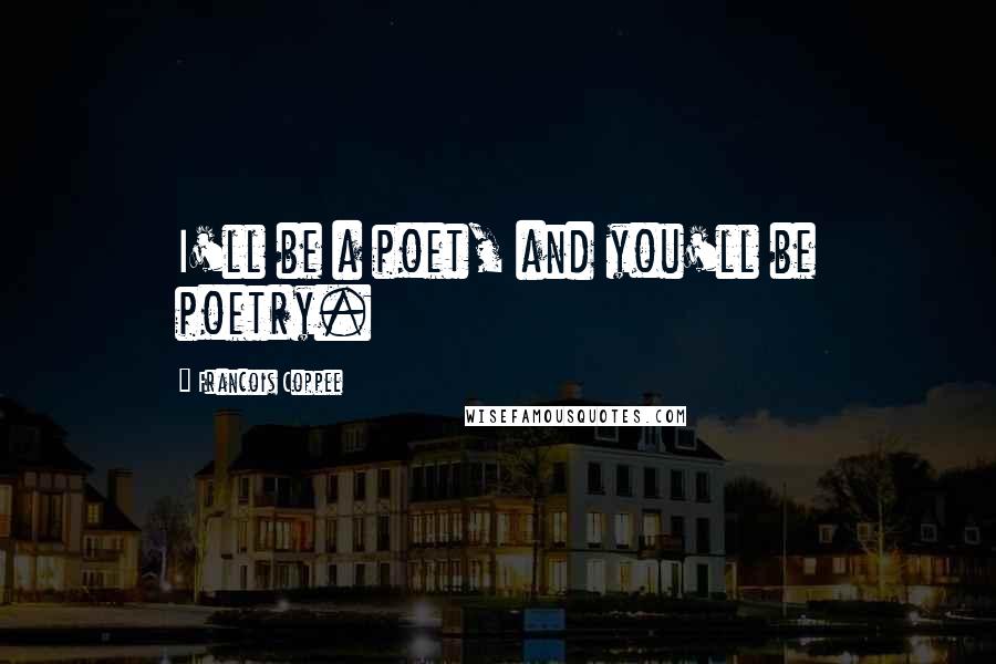 Francois Coppee Quotes: I'll be a poet, and you'll be poetry.