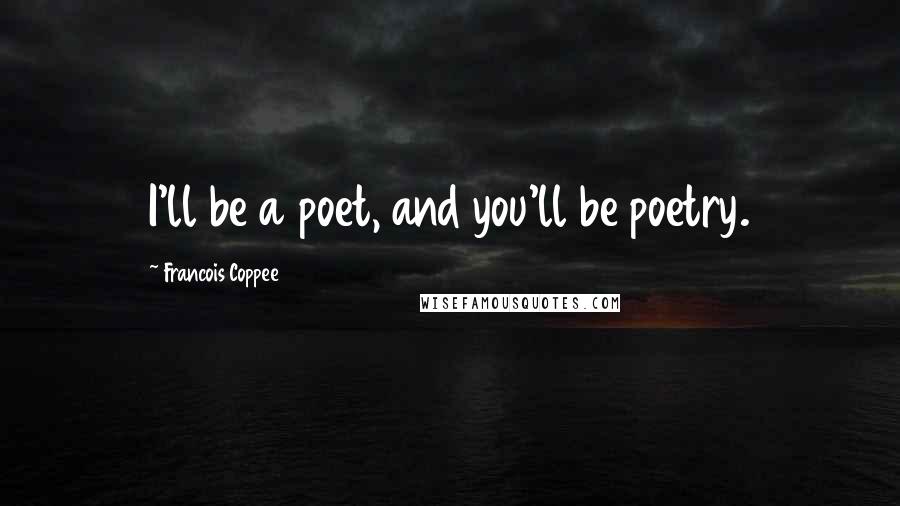 Francois Coppee Quotes: I'll be a poet, and you'll be poetry.