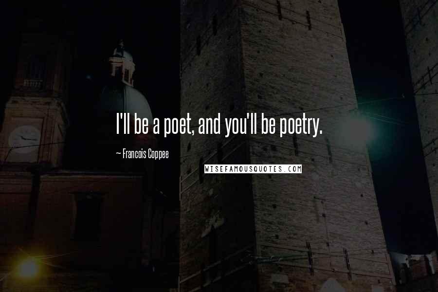 Francois Coppee Quotes: I'll be a poet, and you'll be poetry.