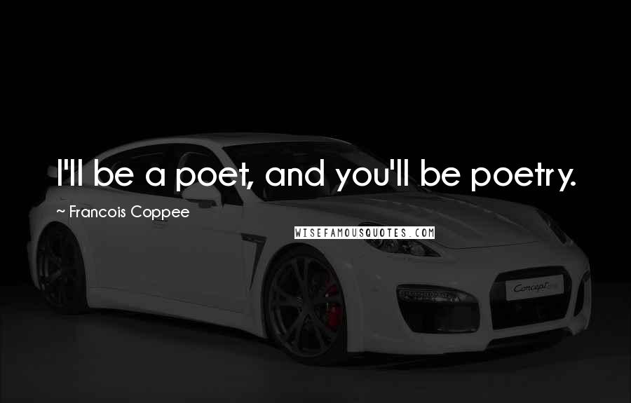 Francois Coppee Quotes: I'll be a poet, and you'll be poetry.