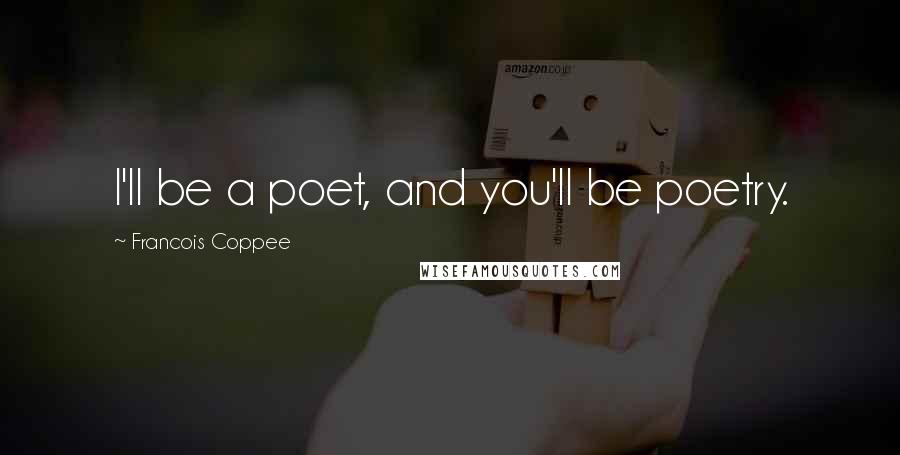 Francois Coppee Quotes: I'll be a poet, and you'll be poetry.
