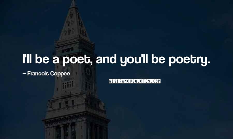Francois Coppee Quotes: I'll be a poet, and you'll be poetry.