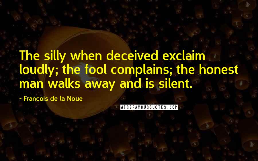 Francois De La Noue Quotes: The silly when deceived exclaim loudly; the fool complains; the honest man walks away and is silent.