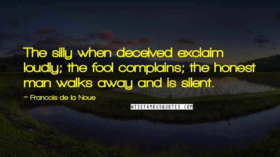 Francois De La Noue Quotes: The silly when deceived exclaim loudly; the fool complains; the honest man walks away and is silent.