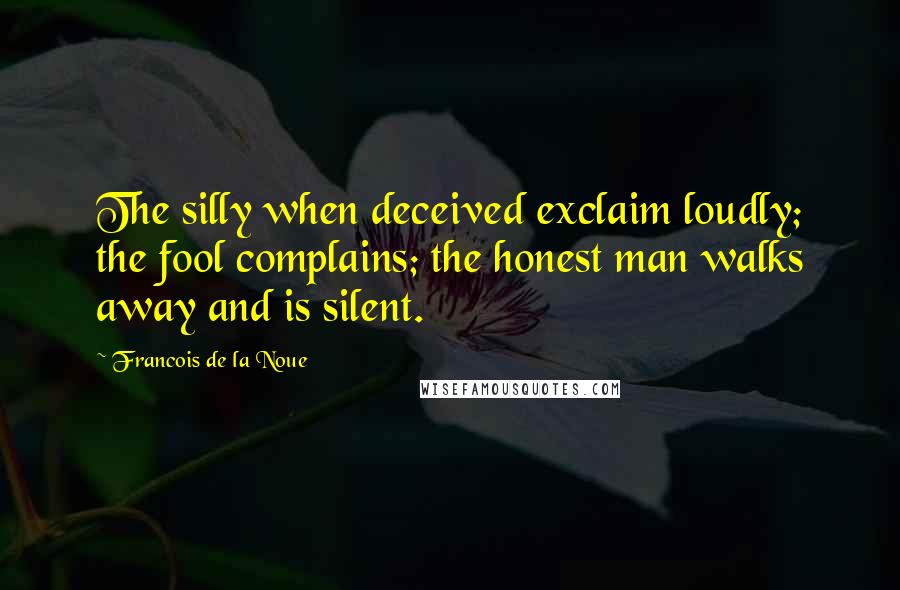 Francois De La Noue Quotes: The silly when deceived exclaim loudly; the fool complains; the honest man walks away and is silent.