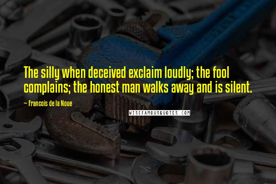 Francois De La Noue Quotes: The silly when deceived exclaim loudly; the fool complains; the honest man walks away and is silent.