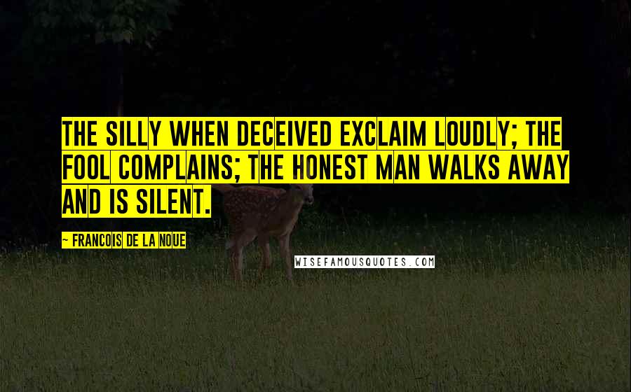 Francois De La Noue Quotes: The silly when deceived exclaim loudly; the fool complains; the honest man walks away and is silent.