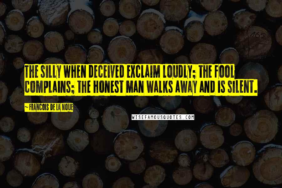 Francois De La Noue Quotes: The silly when deceived exclaim loudly; the fool complains; the honest man walks away and is silent.