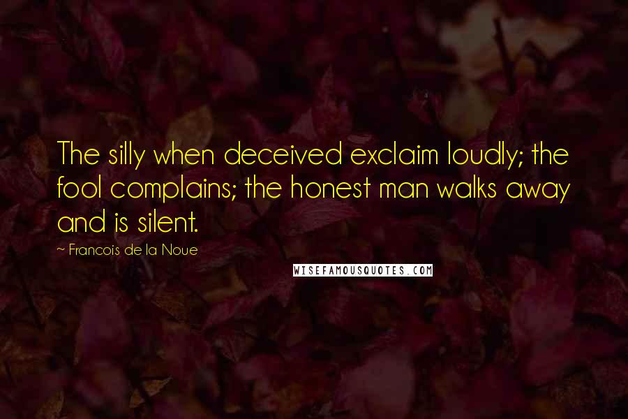 Francois De La Noue Quotes: The silly when deceived exclaim loudly; the fool complains; the honest man walks away and is silent.