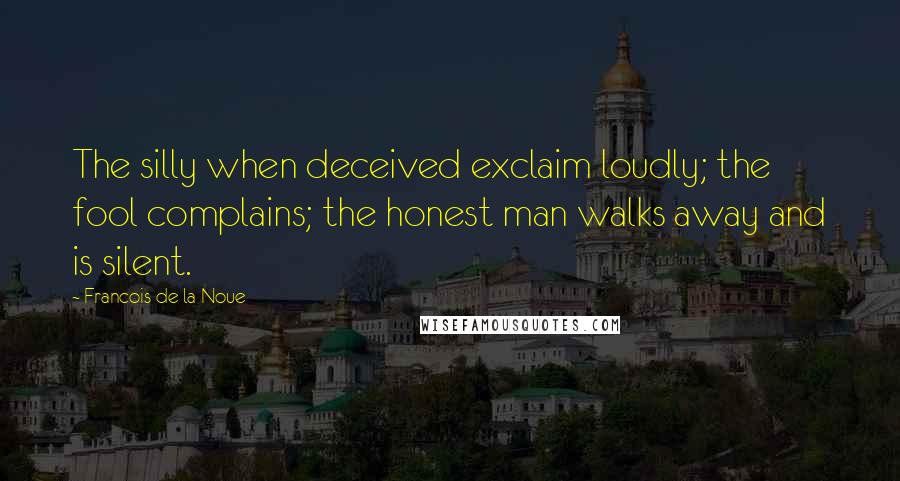 Francois De La Noue Quotes: The silly when deceived exclaim loudly; the fool complains; the honest man walks away and is silent.