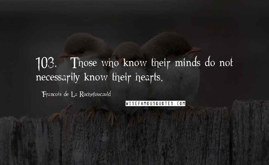 Francois De La Rochefoucauld Quotes: 103. - Those who know their minds do not necessarily know their hearts.