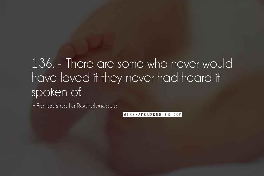 Francois De La Rochefoucauld Quotes: 136. - There are some who never would have loved if they never had heard it spoken of.