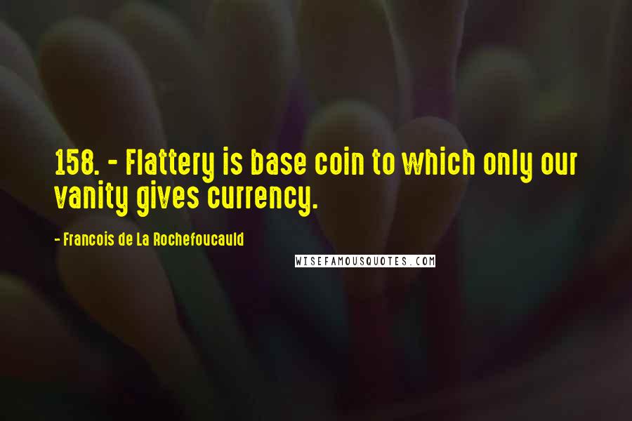 Francois De La Rochefoucauld Quotes: 158. - Flattery is base coin to which only our vanity gives currency.