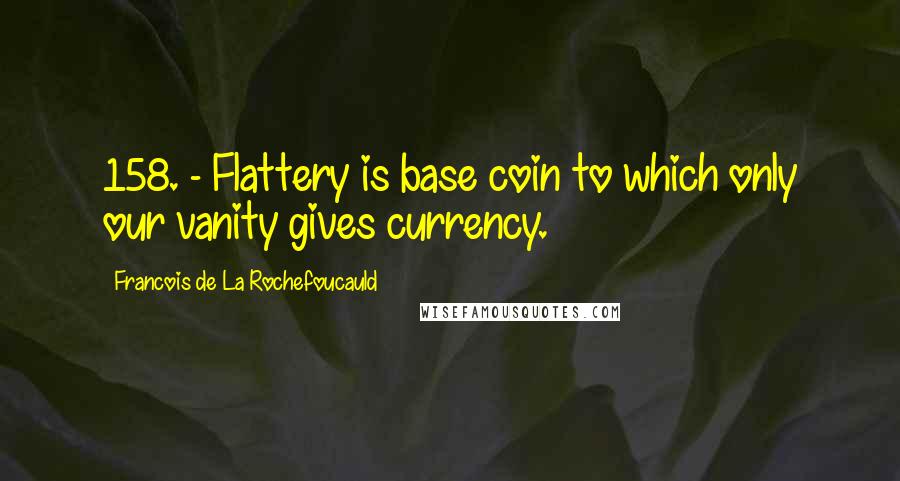 Francois De La Rochefoucauld Quotes: 158. - Flattery is base coin to which only our vanity gives currency.