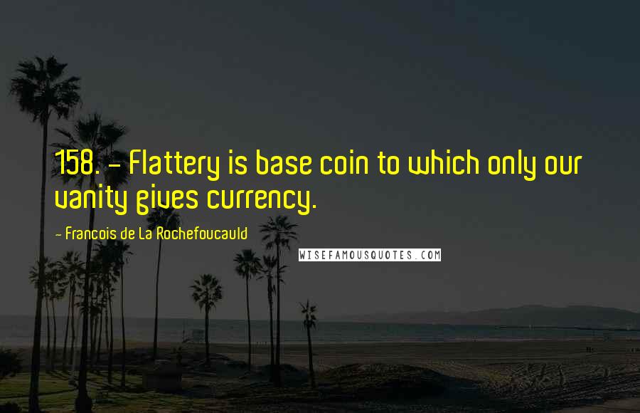 Francois De La Rochefoucauld Quotes: 158. - Flattery is base coin to which only our vanity gives currency.